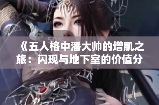 《五人格中潘大帅的增肌之旅：闪现与地下室的价值分析》