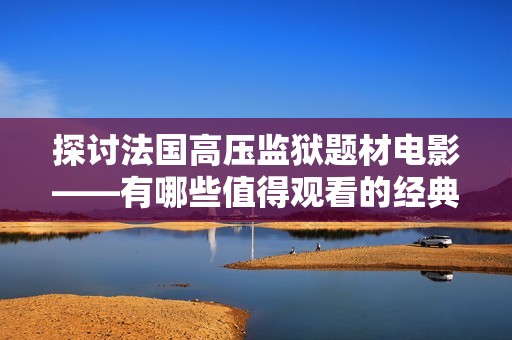 探讨法国高压监狱题材电影——有哪些值得观看的经典之作