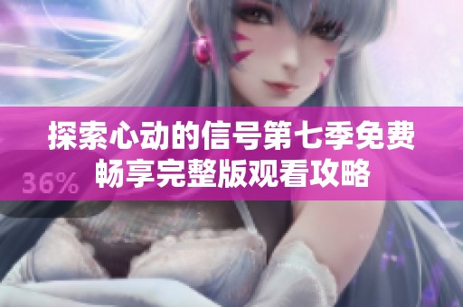 探索心动的信号第七季免费畅享完整版观看攻略