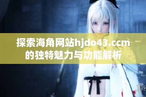 探索海角网站hjdo43.ccm的独特魅力与功能解析