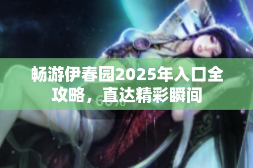 畅游伊春园2025年入口全攻略，直达精彩瞬间