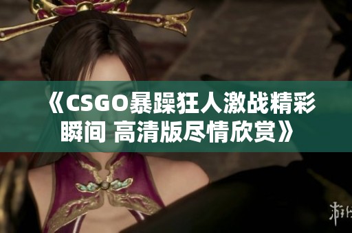 《CSGO暴躁狂人激战精彩瞬间 高清版尽情欣赏》