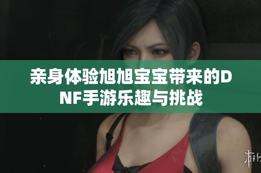 亲身体验旭旭宝宝带来的DNF手游乐趣与挑战