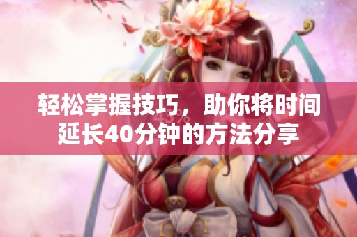 轻松掌握技巧，助你将时间延长40分钟的方法分享