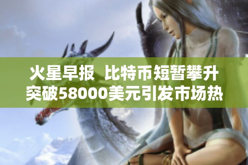 火星早报  比特币短暂攀升突破58000美元引发市场热议