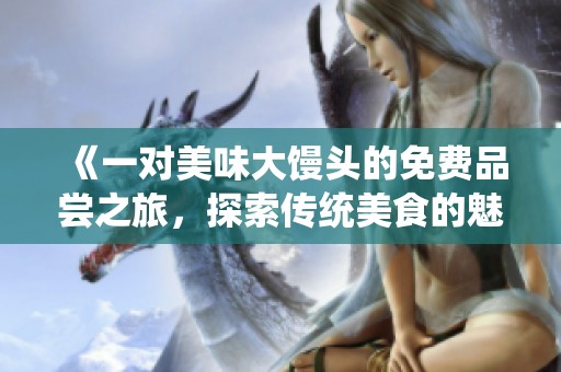 《一对美味大馒头的免费品尝之旅，探索传统美食的魅力》
