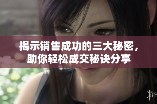 揭示销售成功的三大秘密，助你轻松成交秘诀分享