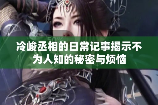 冷峻丞相的日常记事揭示不为人知的秘密与烦恼