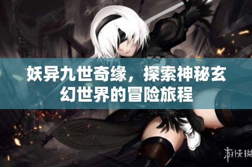 妖异九世奇缘，探索神秘玄幻世界的冒险旅程