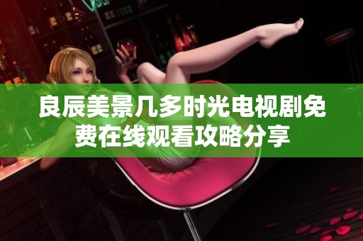 良辰美景几多时光电视剧免费在线观看攻略分享