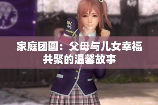 家庭团圆：父母与儿女幸福共聚的温馨故事