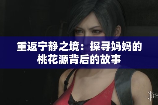 重返宁静之境：探寻妈妈的桃花源背后的故事
