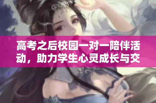 高考之后校园一对一陪伴活动，助力学生心灵成长与交流