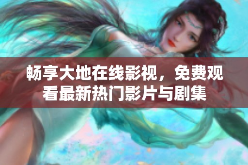 畅享大地在线影视，免费观看最新热门影片与剧集