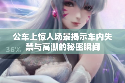 公车上惊人场景揭示车内失禁与高潮的秘密瞬间