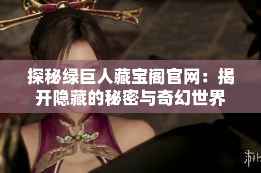 探秘绿巨人藏宝阁官网：揭开隐藏的秘密与奇幻世界