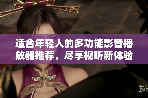 适合年轻人的多功能影音播放器推荐，尽享视听新体验