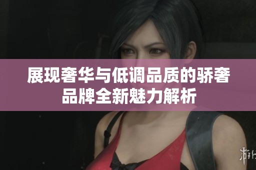 展现奢华与低调品质的骄奢品牌全新魅力解析