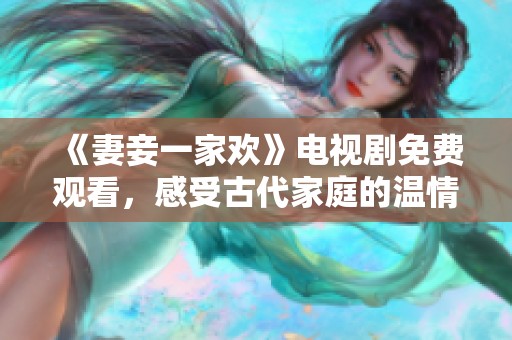 《妻妾一家欢》电视剧免费观看，感受古代家庭的温情故事