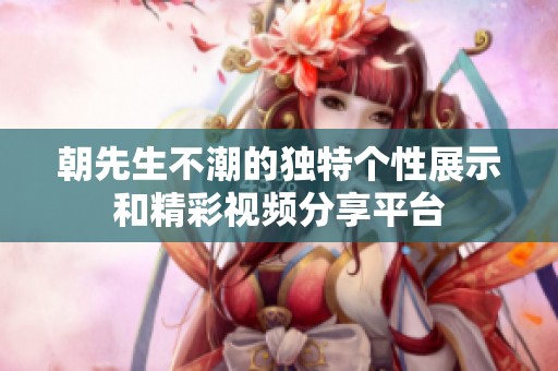朝先生不潮的独特个性展示和精彩视频分享平台