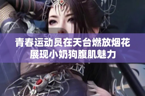青春运动员在天台燃放烟花展现小奶狗腹肌魅力