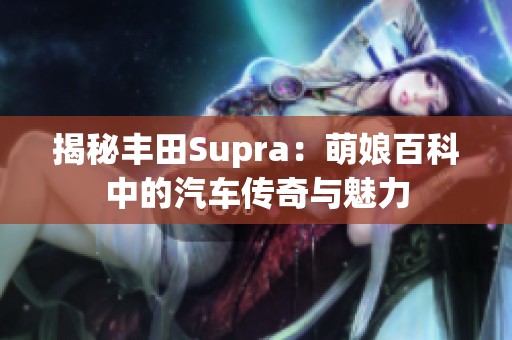 揭秘丰田Supra：萌娘百科中的汽车传奇与魅力