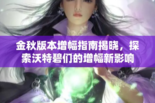 金秋版本增幅指南揭晓，探索沃特碧们的增幅新影响