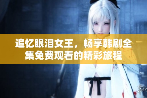 追忆眼泪女王，畅享韩剧全集免费观看的精彩旅程