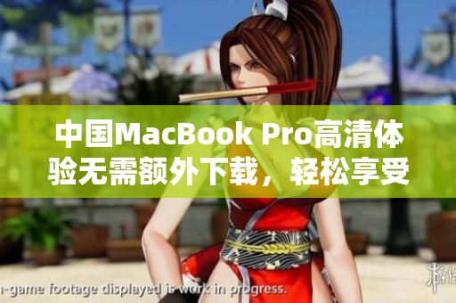 中国MacBook Pro高清体验无需额外下载，轻松享受高清画质