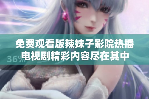 免费观看版辣妹子影院热播电视剧精彩内容尽在其中
