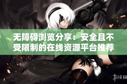 无障碍浏览分享：安全且不受限制的在线资源平台推荐
