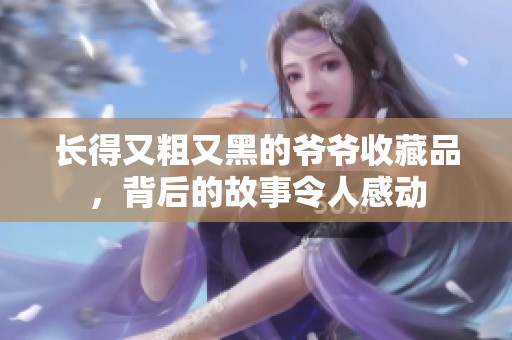 长得又粗又黑的爷爷收藏品，背后的故事令人感动