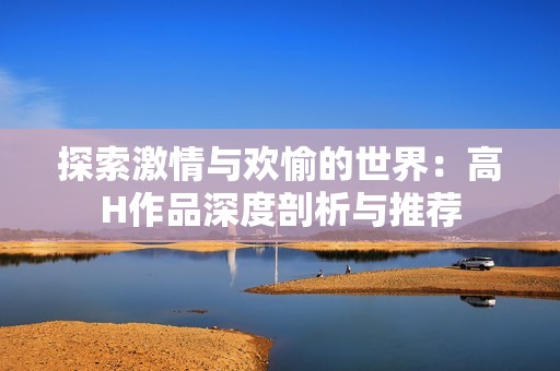 探索激情与欢愉的世界：高H作品深度剖析与推荐