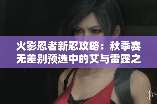 火影忍者新忍攻略：秋季赛无差别预选中的艾与雷霆之怒！