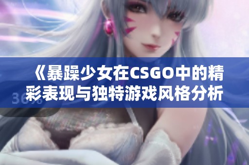 《暴躁少女在CSGO中的精彩表现与独特游戏风格分析》