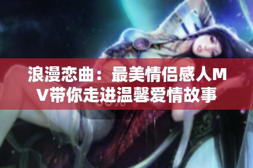 浪漫恋曲：最美情侣感人MV带你走进温馨爱情故事