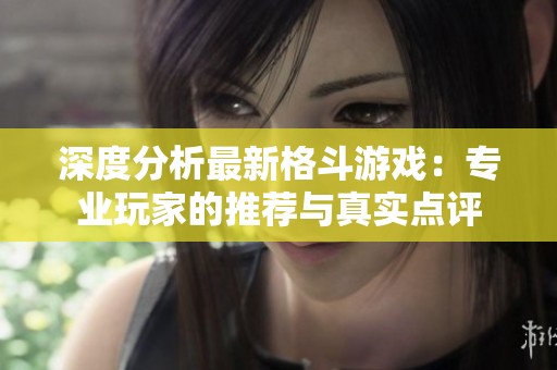 深度分析最新格斗游戏：专业玩家的推荐与真实点评