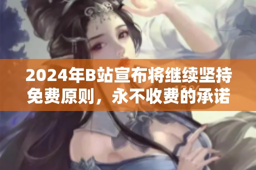 2024年B站宣布将继续坚持免费原则，永不收费的承诺