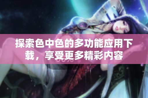 探索色中色的多功能应用下载，享受更多精彩内容