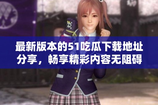 最新版本的51吃瓜下载地址分享，畅享精彩内容无阻碍
