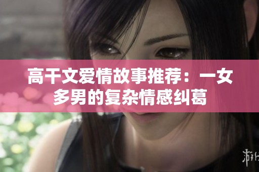 高干文爱情故事推荐：一女多男的复杂情感纠葛