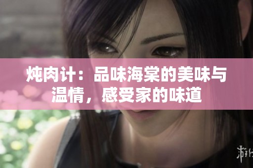 炖肉计：品味海棠的美味与温情，感受家的味道