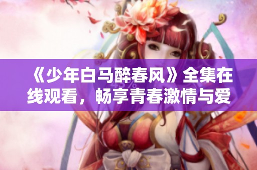 《少年白马醉春风》全集在线观看，畅享青春激情与爱情故事