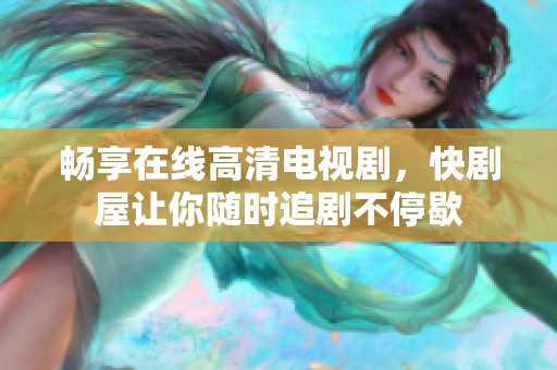 畅享在线高清电视剧，快剧屋让你随时追剧不停歇