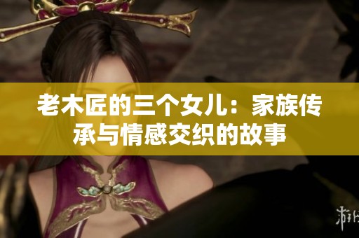 老木匠的三个女儿：家族传承与情感交织的故事