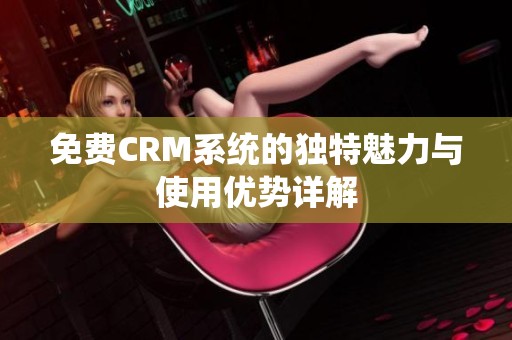 免费CRM系统的独特魅力与使用优势详解