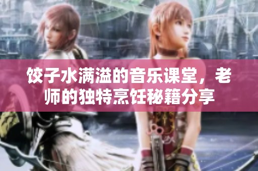饺子水满溢的音乐课堂，老师的独特烹饪秘籍分享