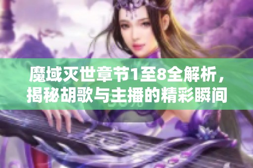 魔域灭世章节1至8全解析，揭秘胡歌与主播的精彩瞬间