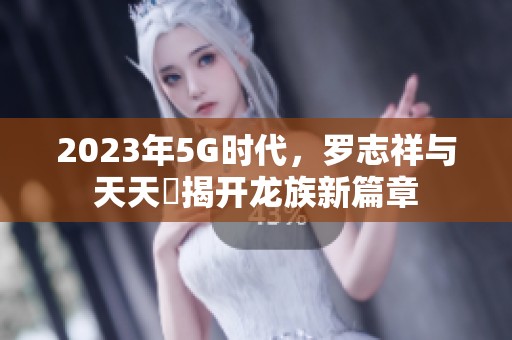 2023年5G时代，罗志祥与天天奭揭开龙族新篇章