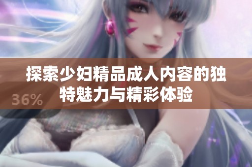 探索少妇精品成人内容的独特魅力与精彩体验